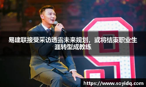 易建联接受采访透露未来规划，或将结束职业生涯转型成教练