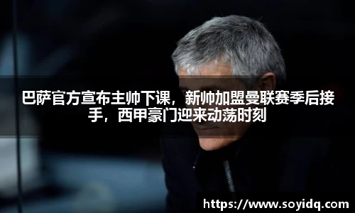巴萨官方宣布主帅下课，新帅加盟曼联赛季后接手，西甲豪门迎来动荡时刻