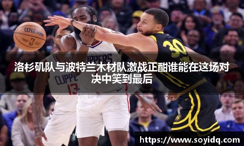 洛杉矶队与波特兰木材队激战正酣谁能在这场对决中笑到最后
