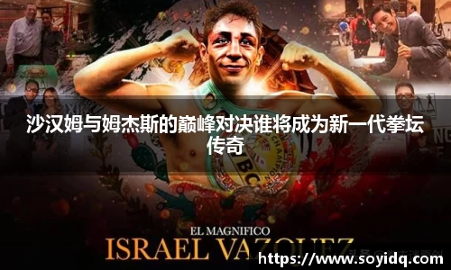 沙汉姆与姆杰斯的巅峰对决谁将成为新一代拳坛传奇